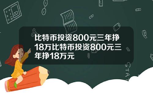 比特币投资800元三年挣18万比特币投资800元三年挣18万元