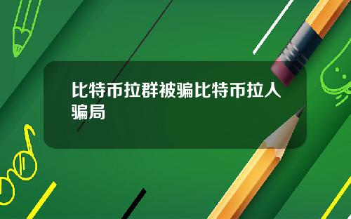 比特币拉群被骗比特币拉人骗局