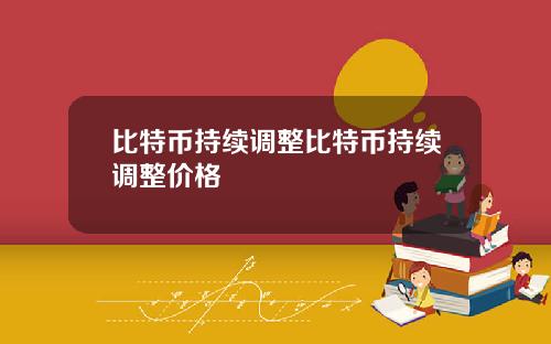 比特币持续调整比特币持续调整价格