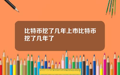比特币挖了几年上市比特币挖了几年了