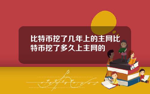 比特币挖了几年上的主网比特币挖了多久上主网的