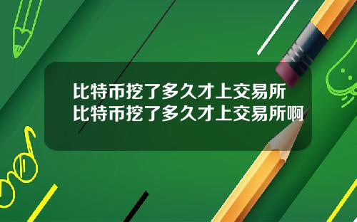 比特币挖了多久才上交易所比特币挖了多久才上交易所啊