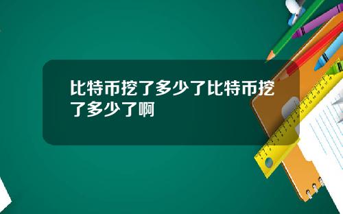 比特币挖了多少了比特币挖了多少了啊