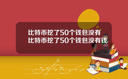 比特币挖了50个钱包没有比特币挖了50个钱包没有钱