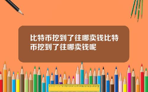 比特币挖到了往哪卖钱比特币挖到了往哪卖钱呢
