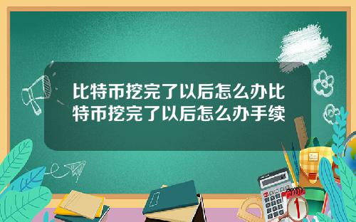 比特币挖完了以后怎么办比特币挖完了以后怎么办手续