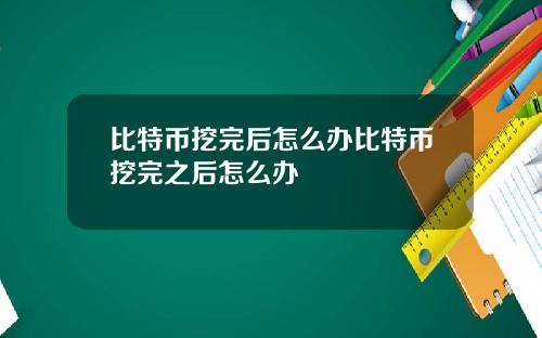 比特币挖完后怎么办比特币挖完之后怎么办