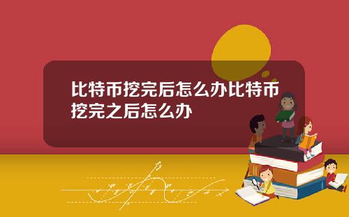 比特币挖完后怎么办比特币挖完之后怎么办