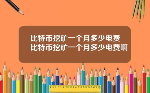 比特币挖矿一个月多少电费比特币挖矿一个月多少电费啊