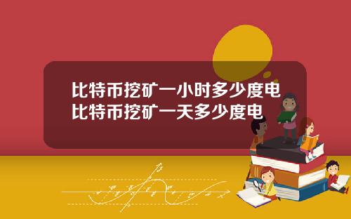 比特币挖矿一小时多少度电比特币挖矿一天多少度电
