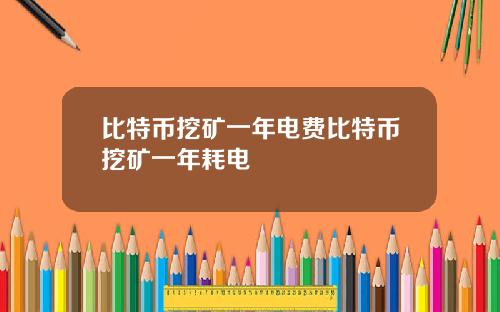 比特币挖矿一年电费比特币挖矿一年耗电