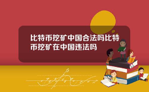 比特币挖矿中国合法吗比特币挖矿在中国违法吗