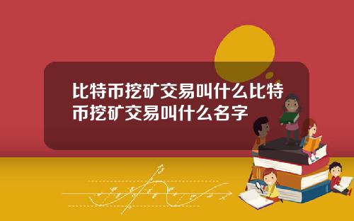 比特币挖矿交易叫什么比特币挖矿交易叫什么名字