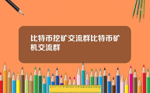 比特币挖矿交流群比特币矿机交流群