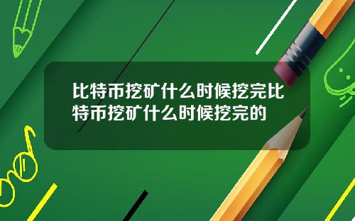 比特币挖矿什么时候挖完比特币挖矿什么时候挖完的