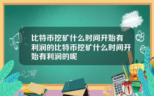 比特币挖矿什么时间开始有利润的比特币挖矿什么时间开始有利润的呢