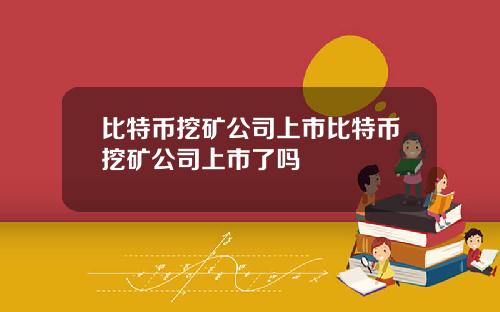 比特币挖矿公司上市比特币挖矿公司上市了吗