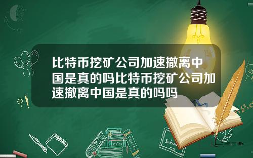 比特币挖矿公司加速撤离中国是真的吗比特币挖矿公司加速撤离中国是真的吗吗