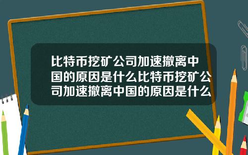 比特币挖矿公司加速撤离中国的原因是什么比特币挖矿公司加速撤离中国的原因是什么呢