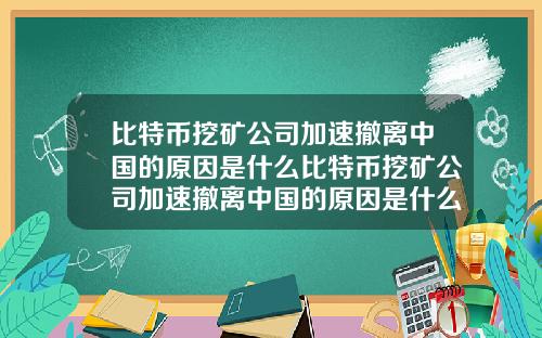 比特币挖矿公司加速撤离中国的原因是什么比特币挖矿公司加速撤离中国的原因是什么呢