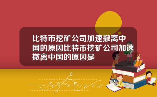比特币挖矿公司加速撤离中国的原因比特币挖矿公司加速撤离中国的原因是