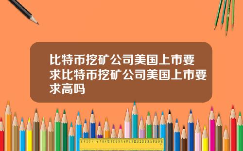 比特币挖矿公司美国上市要求比特币挖矿公司美国上市要求高吗