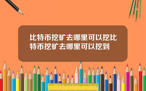 比特币挖矿去哪里可以挖比特币挖矿去哪里可以挖到