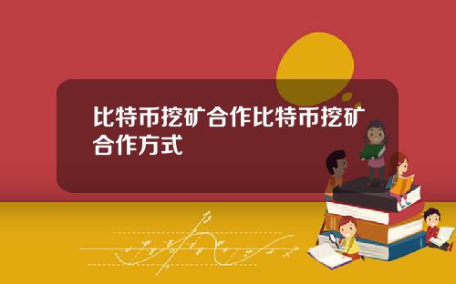 比特币挖矿合作比特币挖矿合作方式
