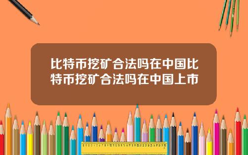 比特币挖矿合法吗在中国比特币挖矿合法吗在中国上市