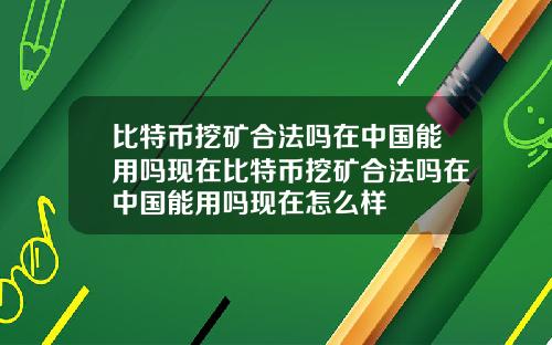 比特币挖矿合法吗在中国能用吗现在比特币挖矿合法吗在中国能用吗现在怎么样