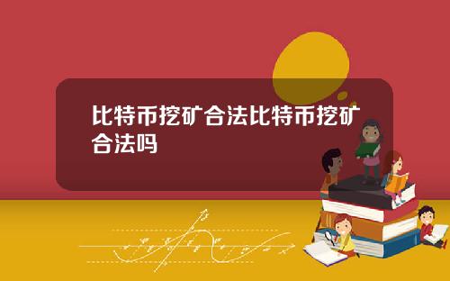 比特币挖矿合法比特币挖矿合法吗
