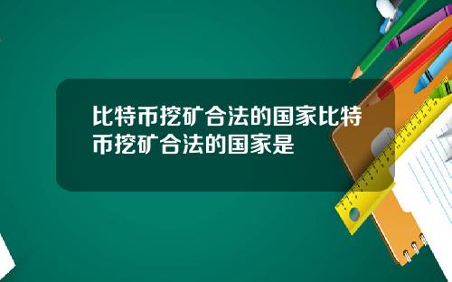 比特币挖矿合法的国家比特币挖矿合法的国家是