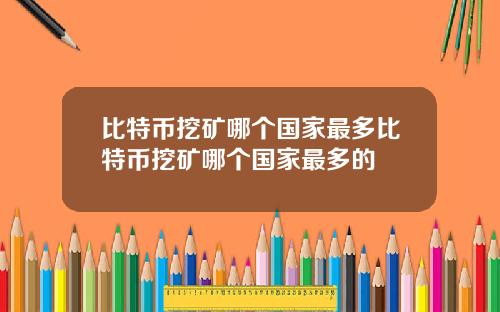 比特币挖矿哪个国家最多比特币挖矿哪个国家最多的