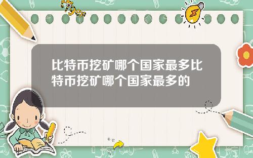 比特币挖矿哪个国家最多比特币挖矿哪个国家最多的