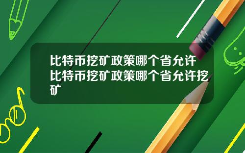 比特币挖矿政策哪个省允许比特币挖矿政策哪个省允许挖矿