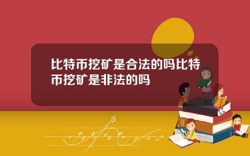 比特币挖矿是合法的吗比特币挖矿是非法的吗