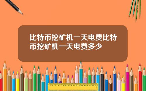 比特币挖矿机一天电费比特币挖矿机一天电费多少