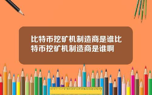 比特币挖矿机制造商是谁比特币挖矿机制造商是谁啊