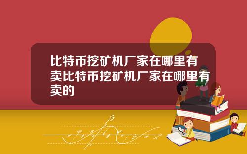比特币挖矿机厂家在哪里有卖比特币挖矿机厂家在哪里有卖的