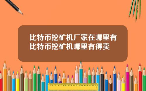 比特币挖矿机厂家在哪里有比特币挖矿机哪里有得卖