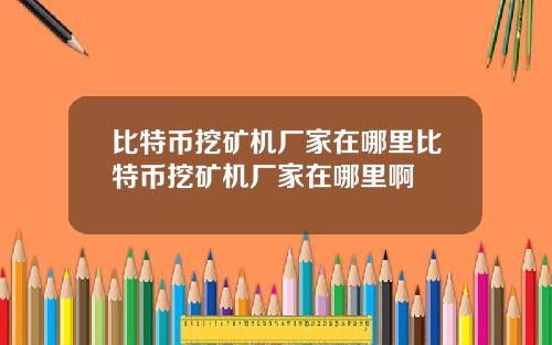 比特币挖矿机厂家在哪里比特币挖矿机厂家在哪里啊