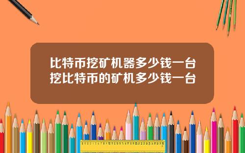 比特币挖矿机器多少钱一台挖比特币的矿机多少钱一台