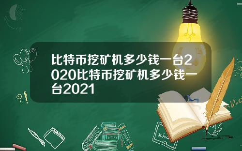 比特币挖矿机多少钱一台2020比特币挖矿机多少钱一台2021