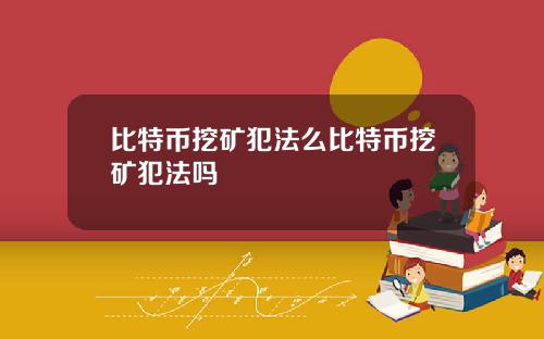 比特币挖矿犯法么比特币挖矿犯法吗