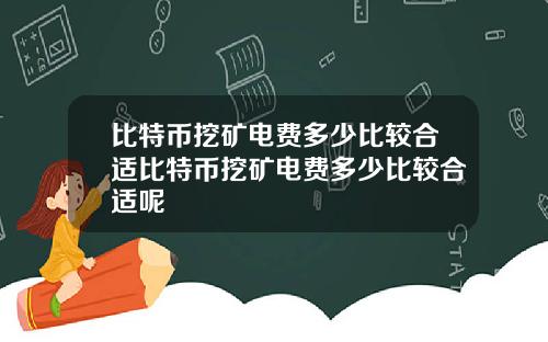 比特币挖矿电费多少比较合适比特币挖矿电费多少比较合适呢