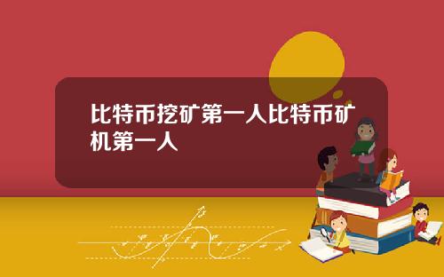比特币挖矿第一人比特币矿机第一人