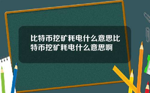 比特币挖矿耗电什么意思比特币挖矿耗电什么意思啊