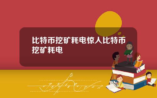 比特币挖矿耗电惊人比特币挖矿耗电