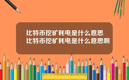 比特币挖矿耗电是什么意思比特币挖矿耗电是什么意思啊