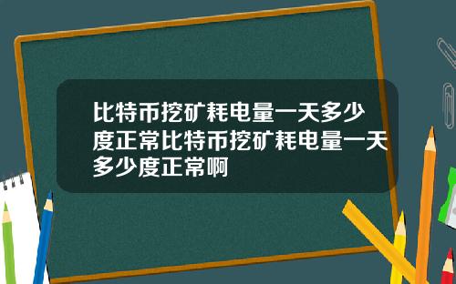比特币挖矿耗电量一天多少度正常比特币挖矿耗电量一天多少度正常啊